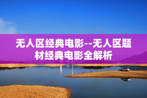 无人区经典电影--无人区题材经典电影全解析