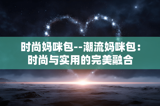 时尚妈咪包--潮流妈咪包：时尚与实用的完美融合