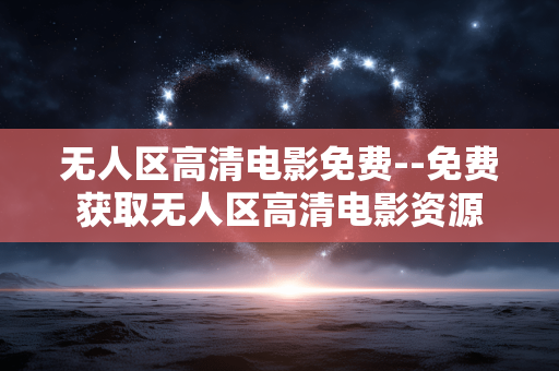 无人区高清电影免费--免费获取无人区高清电影资源