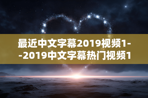 最近中文字幕2019视频1--2019中文字幕热门视频1深度剖析