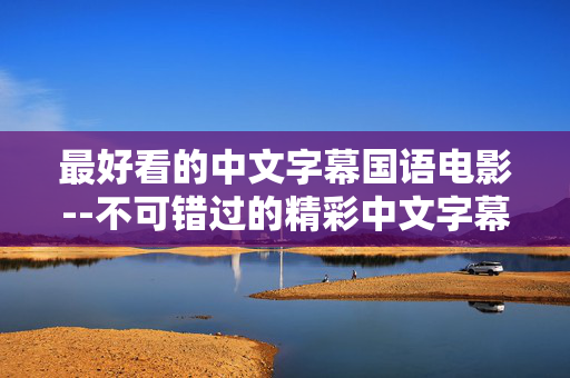 最好看的中文字幕国语电影--不可错过的精彩中文字幕国语电影