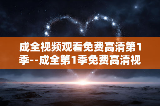 成全视频观看免费高清第1季--成全第1季免费高清视频观看全攻略