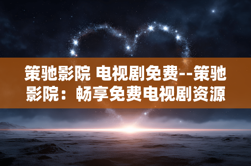 策驰影院 电视剧免费--策驰影院：畅享免费电视剧资源