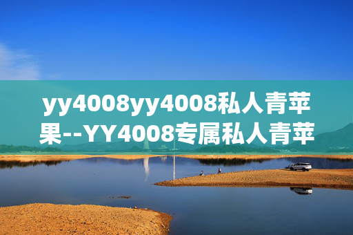 yy4008yy4008私人青苹果--YY4008专属私人青苹果探秘