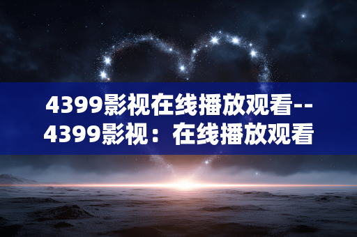 4399影视在线播放观看--4399影视：在线播放观看的优质之选