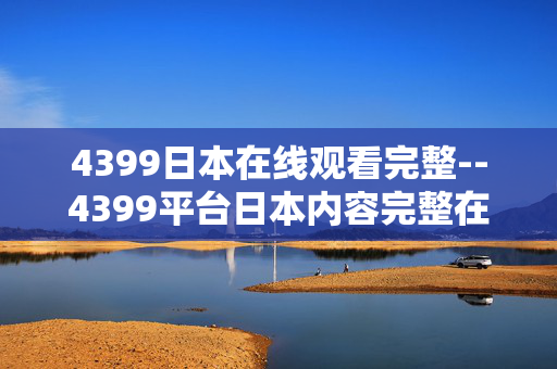 4399日本在线观看完整--4399平台日本内容完整在线观看解析