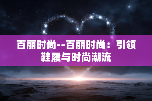 百丽时尚--百丽时尚：引领鞋履与时尚潮流
