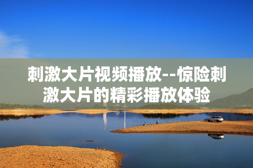 刺激大片视频播放--惊险刺激大片的精彩播放体验