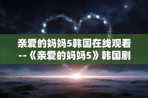 亲爱的妈妈5韩国在线观看--《亲爱的妈妈5》韩国剧集在线观看全攻略