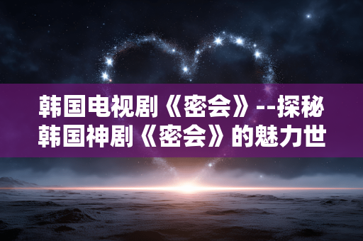 韩国电视剧《密会》--探秘韩国神剧《密会》的魅力世界