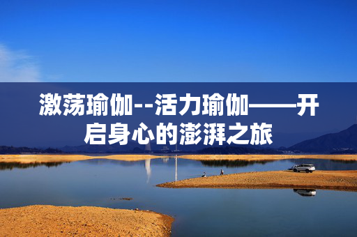 激荡瑜伽--活力瑜伽——开启身心的澎湃之旅