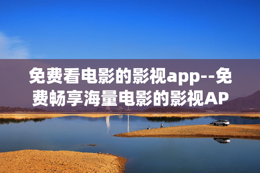 免费看电影的影视app--免费畅享海量电影的影视APP推荐
