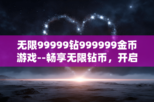 无限99999钻999999金币游戏--畅享无限钻币，开启游戏极致体验
