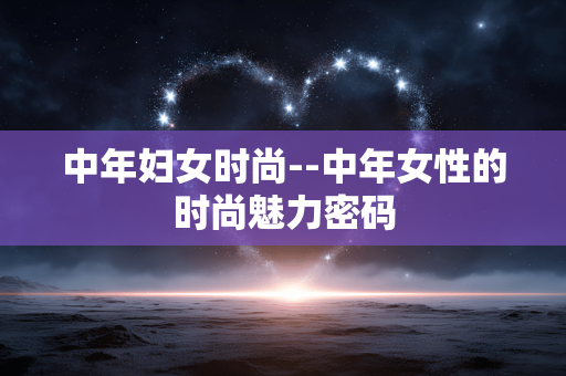 中年妇女时尚--中年女性的时尚魅力密码