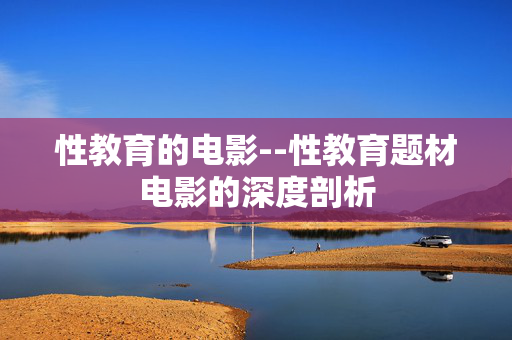 性教育的电影--性教育题材电影的深度剖析