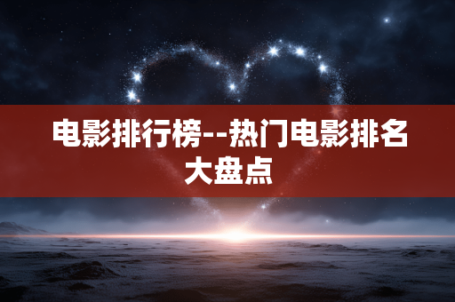 电影排行榜--热门电影排名大盘点
