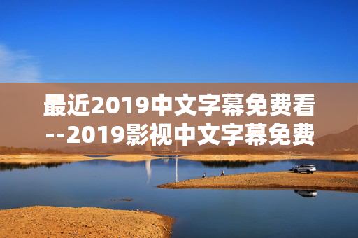 最近2019中文字幕免费看--2019影视中文字幕免费观看全攻略