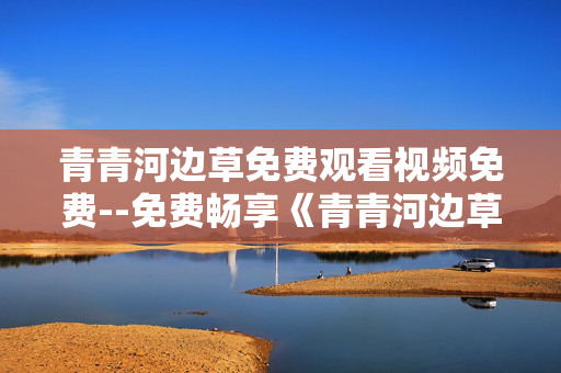 青青河边草免费观看视频免费--免费畅享《青青河边草》视频资源