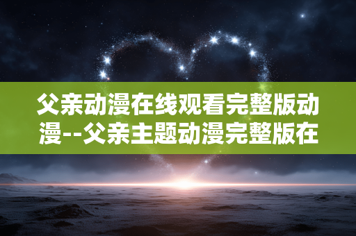 父亲动漫在线观看完整版动漫--父亲主题动漫完整版在线观看全面指南