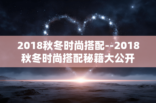 2018秋冬时尚搭配--2018秋冬时尚搭配秘籍大公开