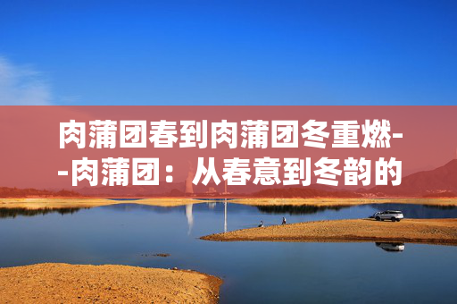 肉蒲团春到肉蒲团冬重燃--肉蒲团：从春意到冬韵的激情重燃