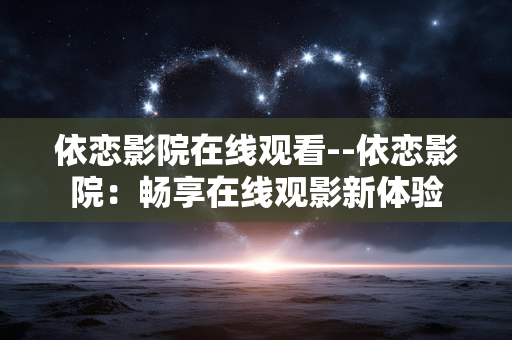 依恋影院在线观看--依恋影院：畅享在线观影新体验