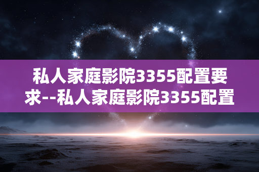私人家庭影院3355配置要求--私人家庭影院3355配置的详细要求