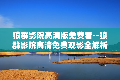 狼群影院高清版免费看--狼群影院高清免费观影全解析