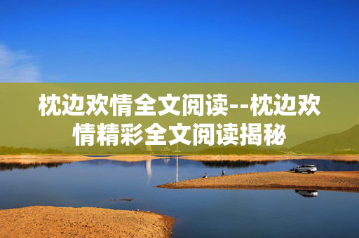 枕边欢情全文阅读--枕边欢情精彩全文阅读揭秘