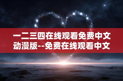 一二三四在线观看免费中文动漫版--免费在线观看中文动漫版资源全解析
