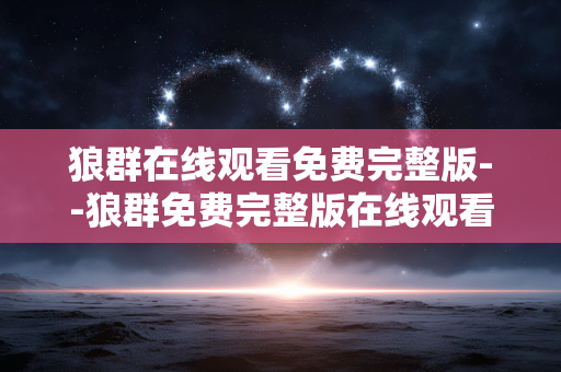 狼群在线观看免费完整版--狼群免费完整版在线观看全攻略