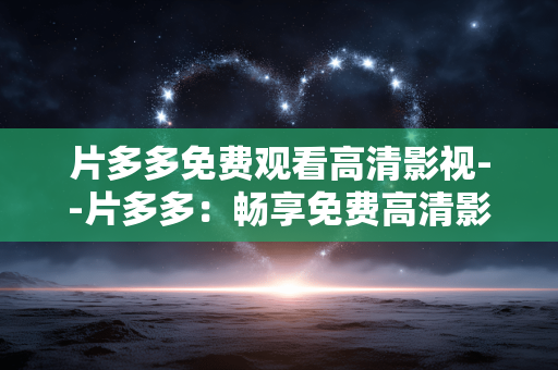 片多多免费观看高清影视--片多多：畅享免费高清影视盛宴