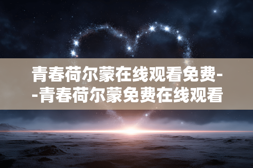 青春荷尔蒙在线观看免费--青春荷尔蒙免费在线观看全攻略
