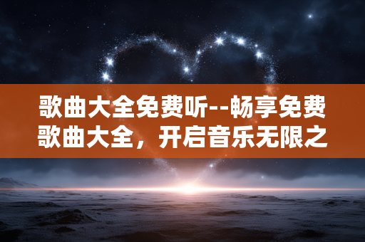 歌曲大全免费听--畅享免费歌曲大全，开启音乐无限之旅