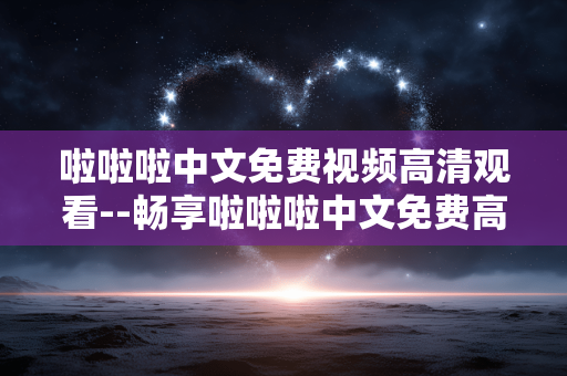 啦啦啦中文免费视频高清观看--畅享啦啦啦中文免费高清视频观看体验