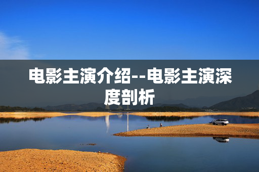 电影主演介绍--电影主演深度剖析