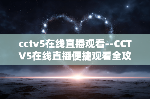 cctv5在线直播观看--CCTV5在线直播便捷观看全攻略