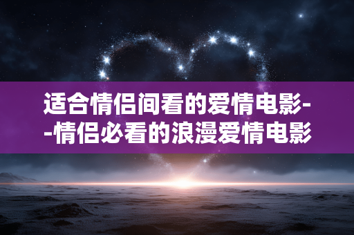 适合情侣间看的爱情电影--情侣必看的浪漫爱情电影推荐