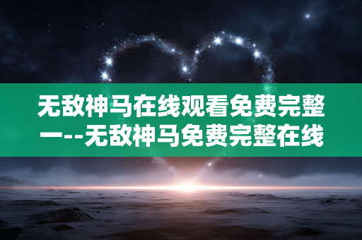无敌神马在线观看免费完整一--无敌神马免费完整在线观看资源探秘