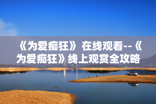 《为爱痴狂》 在线观看--《为爱痴狂》线上观赏全攻略