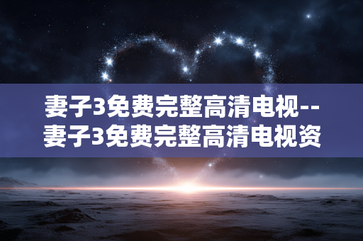 妻子3免费完整高清电视--妻子3免费完整高清电视资源全解析