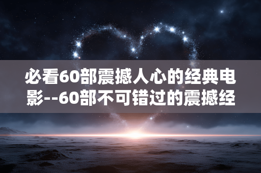 必看60部震撼人心的经典电影--60部不可错过的震撼经典电影