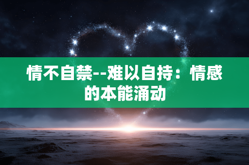 情不自禁--难以自持：情感的本能涌动