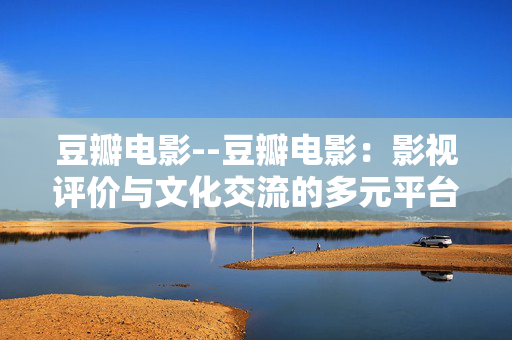 豆瓣电影--豆瓣电影：影视评价与文化交流的多元平台
