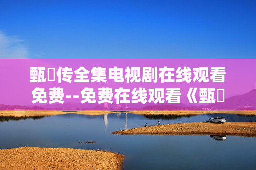 甄嬛传全集电视剧在线观看免费--免费在线观看《甄嬛传》全集攻略