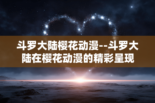 斗罗大陆樱花动漫--斗罗大陆在樱花动漫的精彩呈现
