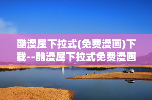 酷漫屋下拉式(免费漫画)下载--酷漫屋下拉式免费漫画便捷下载攻略