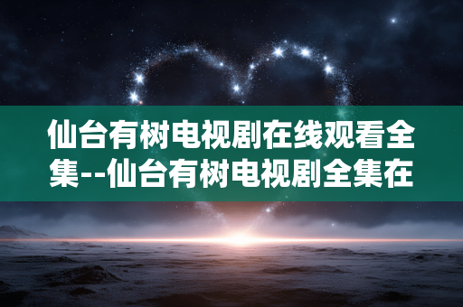 仙台有树电视剧在线观看全集--仙台有树电视剧全集在线观看攻略