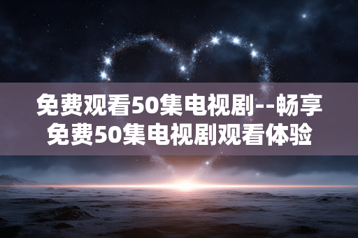 免费观看50集电视剧--畅享免费50集电视剧观看体验