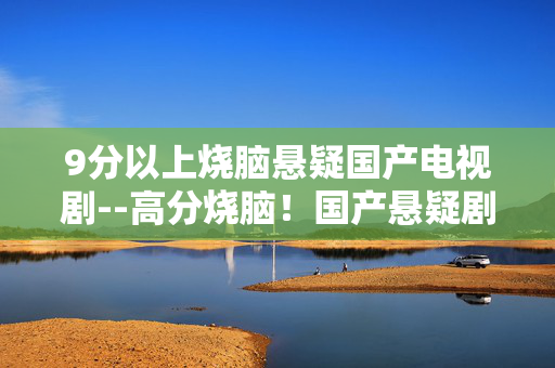 9分以上烧脑悬疑国产电视剧--高分烧脑！国产悬疑剧的极致盛宴